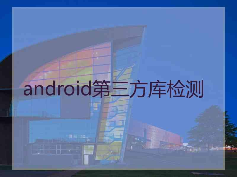 android第三方库检测 android第三方库检测